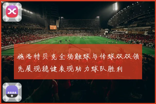 施洛特贝克全场触球与传球双双领先展现稳健表现助力球队胜利