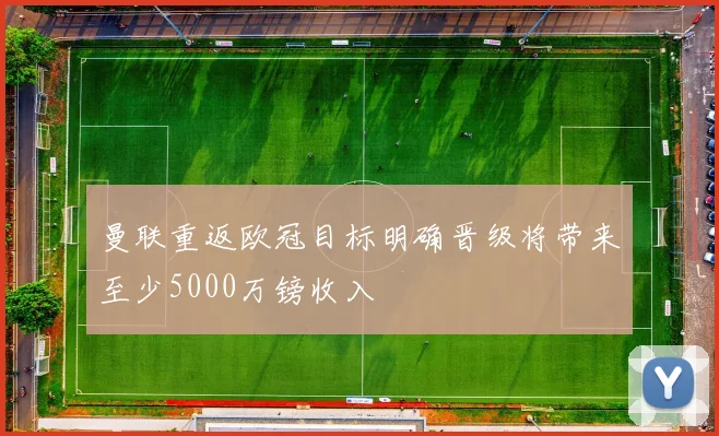 曼联重返欧冠目标明确晋级将带来至少5000万镑收入
