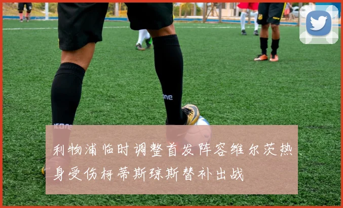 利物浦临时调整首发阵容维尔茨热身受伤柯蒂斯琼斯替补出战
