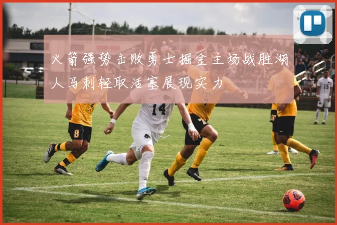 火箭强势击败勇士掘金主场战胜湖人马刺轻取活塞展现实力