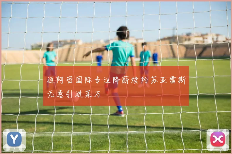 迈阿密国际专注降薪续约苏亚雷斯无意引进莱万