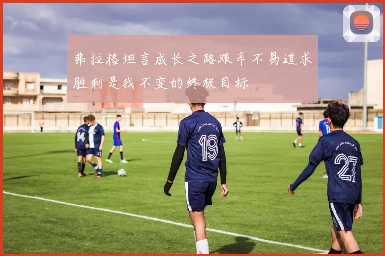 弗拉格坦言成长之路艰辛不易追求胜利是我不变的终极目标