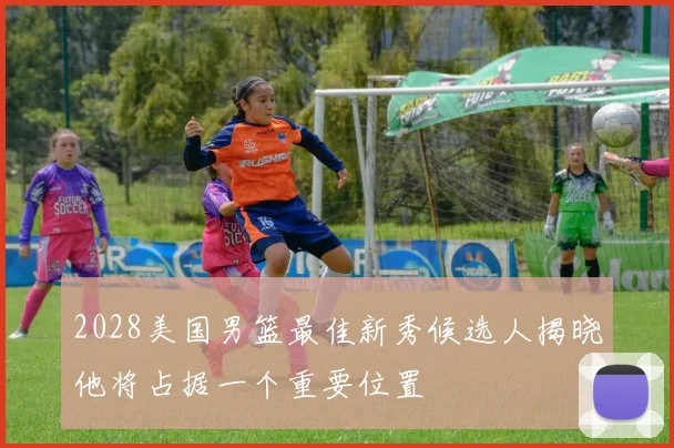 2028美国男篮最佳新秀候选人揭晓他将占据一个重要位置