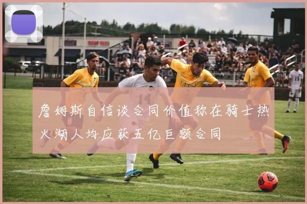 詹姆斯自信谈合同价值称在骑士热火湖人均应获五亿巨额合同