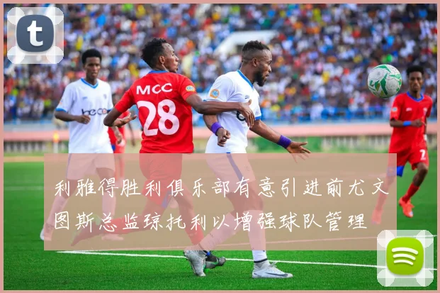 利雅得胜利俱乐部有意引进前尤文图斯总监琼托利以增强球队管理