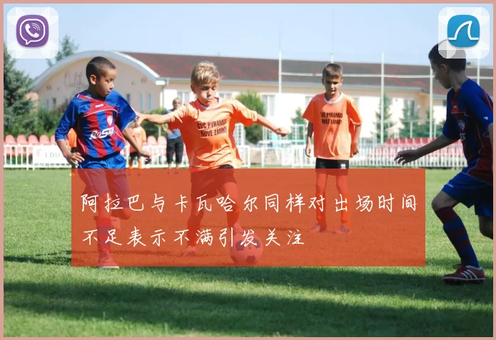 阿拉巴与卡瓦哈尔同样对出场时间不足表示不满引发关注