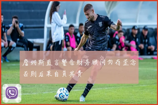 詹姆斯直言警告财务顾问勿存歪念否则后果自负其责