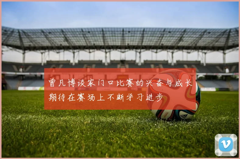 曾凡博谈家门口比赛的兴奋与成长期待在赛场上不断学习进步