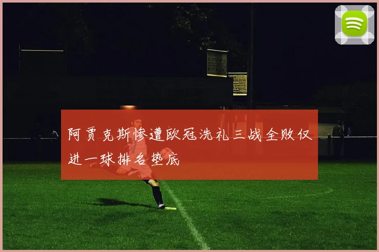 阿贾克斯惨遭欧冠洗礼三战全败仅进一球排名垫底