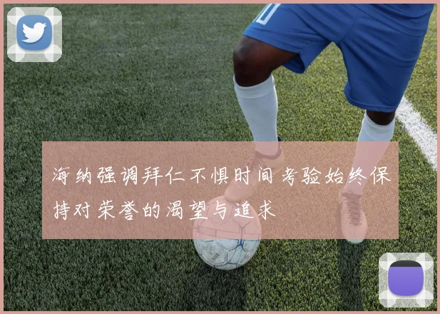 海纳强调拜仁不惧时间考验始终保持对荣誉的渴望与追求