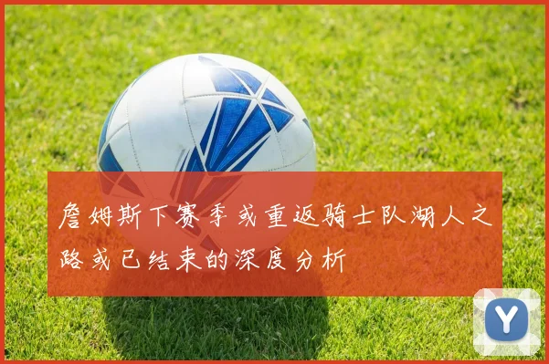 詹姆斯下赛季或重返骑士队湖人之路或已结束的深度分析