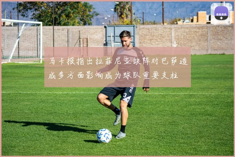 马卡报指出拉菲尼亚缺阵对巴萨造成多方面影响成为球队重要支柱