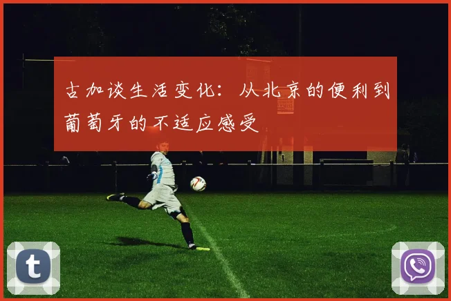 古加谈生活变化：从北京的便利到葡萄牙的不适应感受