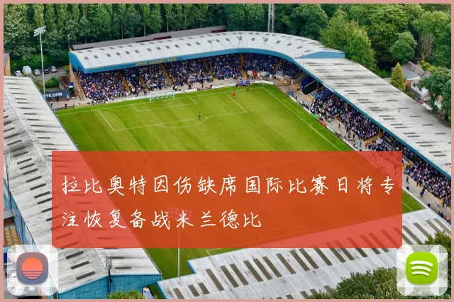 拉比奥特因伤缺席国际比赛日将专注恢复备战米兰德比
