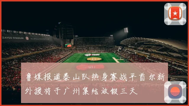 鲁媒报道泰山队热身赛战平首尔新外援将于广州集结放假三天