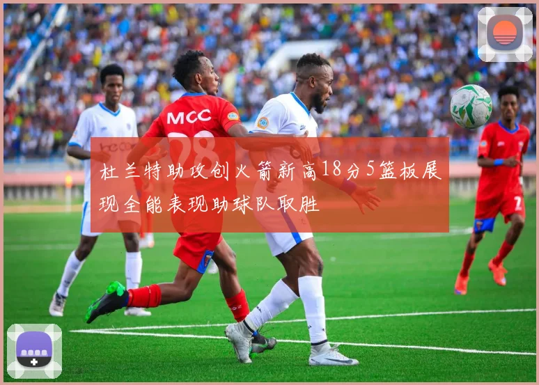杜兰特助攻创火箭新高18分5篮板展现全能表现助球队取胜