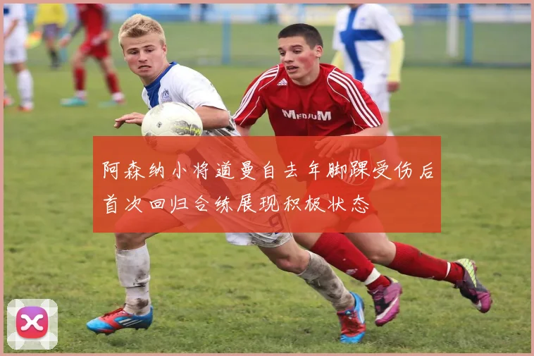 阿森纳小将道曼自去年脚踝受伤后首次回归合练展现积极状态