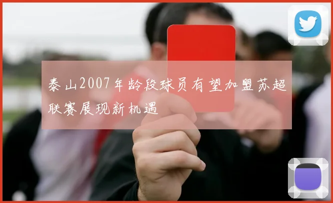 泰山2007年龄段球员有望加盟苏超联赛展现新机遇