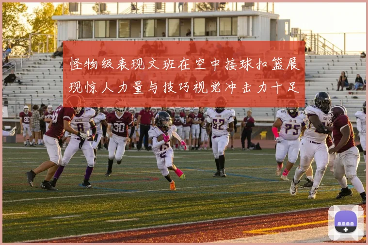 怪物级表现文班在空中接球扣篮展现惊人力量与技巧视觉冲击力十足