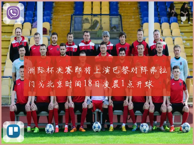 洲际杯决赛即将上演巴黎对阵弗拉门戈北京时间18日凌晨1点开球