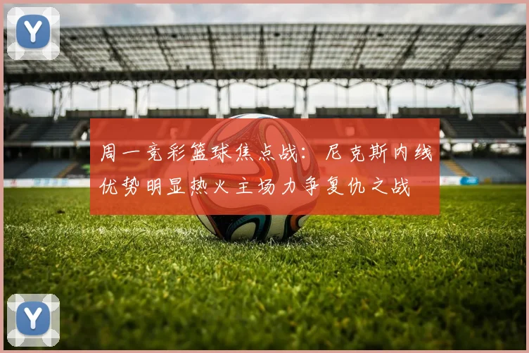 周一竞彩篮球焦点战：尼克斯内线优势明显热火主场力争复仇之战