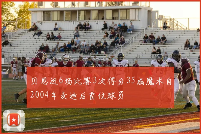 贝恩近6场比赛3次得分35成魔术自2004年麦迪后首位球员