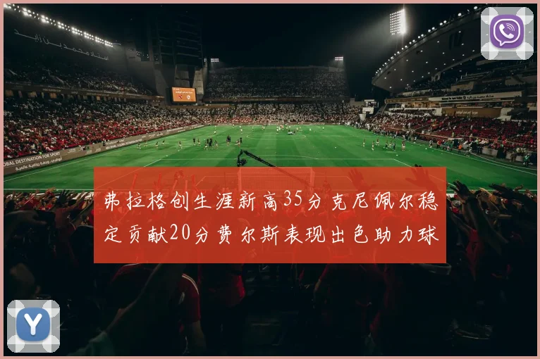 弗拉格创生涯新高35分克尼佩尔稳定贡献20分费尔斯表现出色助力球队
