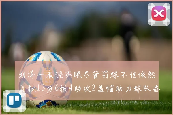 刘泽一表现亮眼尽管罚球不佳依然贡献13分6板4助攻2盖帽助力球队奋战