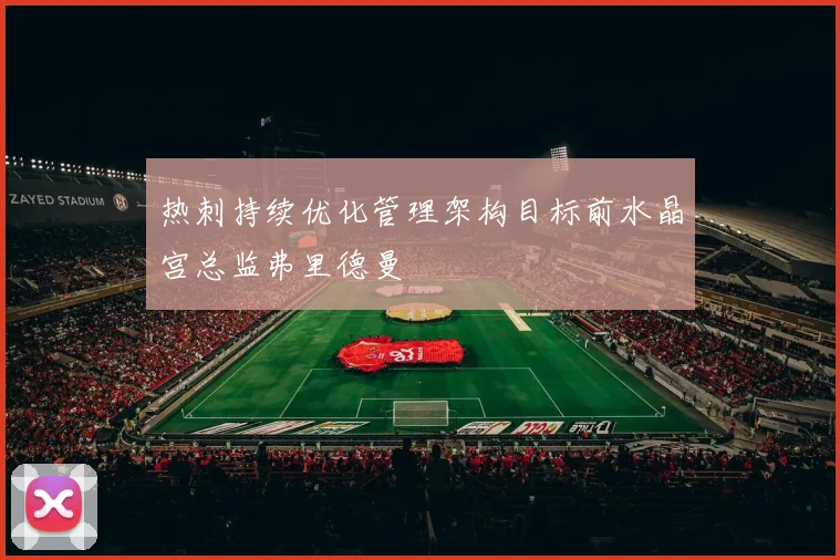 热刺持续优化管理架构目标前水晶宫总监弗里德曼