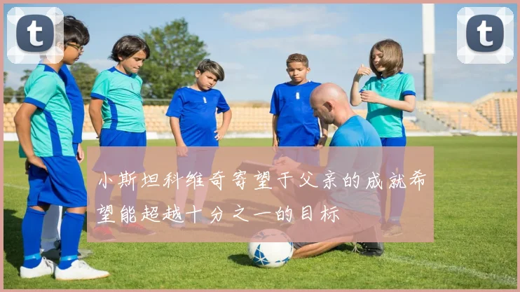 小斯坦科维奇寄望于父亲的成就希望能超越十分之一的目标