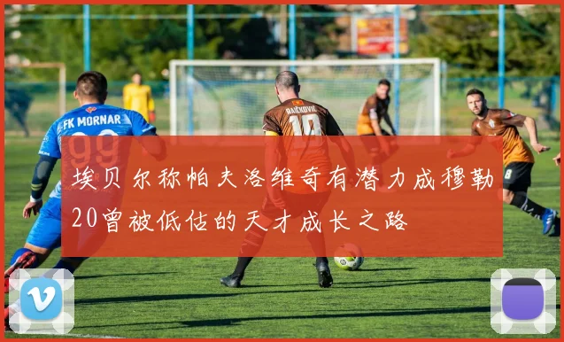 埃贝尔称帕夫洛维奇有潜力成穆勒20曾被低估的天才成长之路