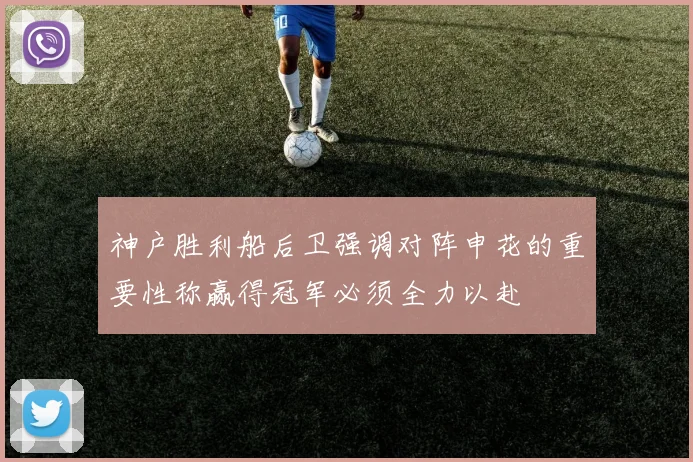 神户胜利船后卫强调对阵申花的重要性称赢得冠军必须全力以赴